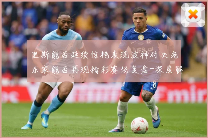 里斯能否延续惊艳表现波神对决老东家能否再现精彩赛场复盘-深度解析