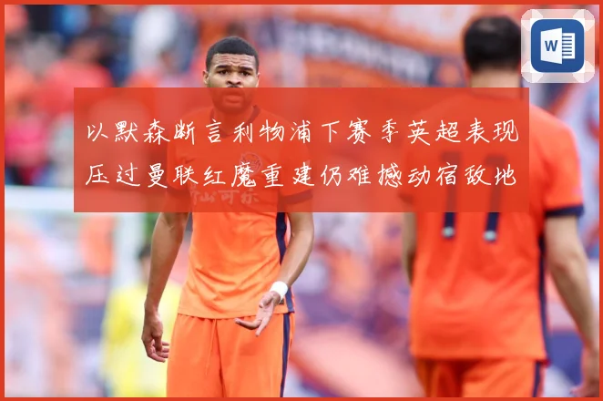 以默森断言利物浦下赛季英超表现压过曼联红魔重建仍难撼动宿敌地战术观察-深度解析