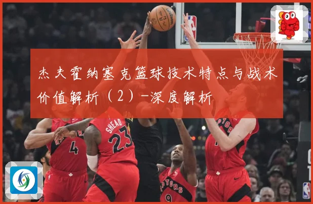 杰夫霍纳塞克篮球技术特点与战术价值解析（2）-深度解析