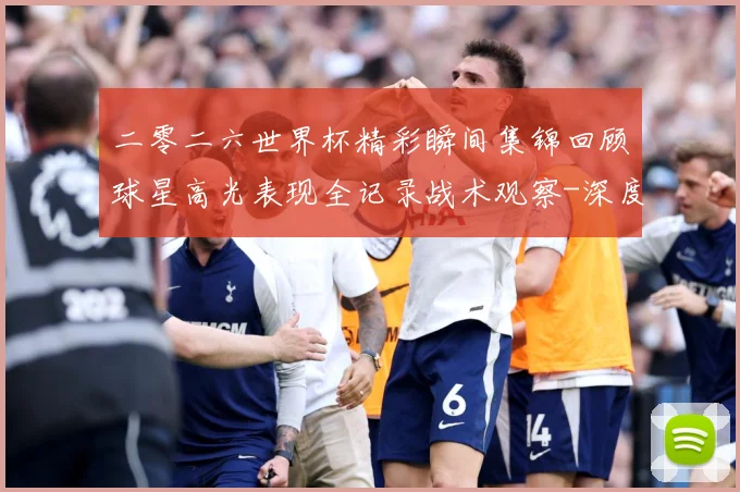 二零二六世界杯精彩瞬间集锦回顾球星高光表现全记录战术观察-深度解析