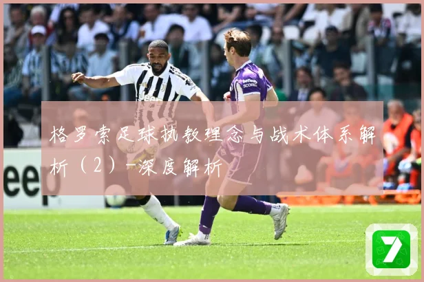 格罗索足球执教理念与战术体系解析（2）-深度解析