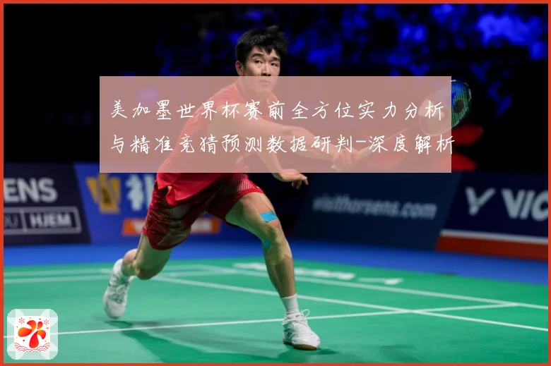 美加墨世界杯赛前全方位实力分析与精准竞猜预测数据研判-深度解析