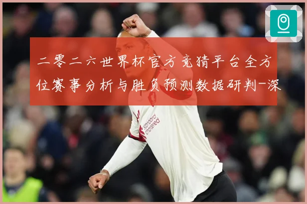 二零二六世界杯官方竞猜平台全方位赛事分析与胜负预测数据研判-深度解析