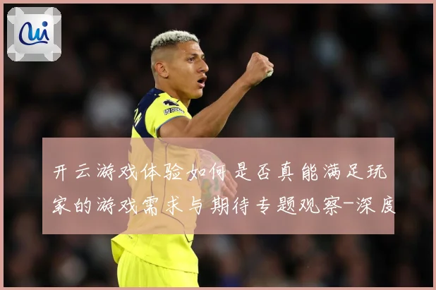 开云游戏体验如何是否真能满足玩家的游戏需求与期待专题观察-深度解析
