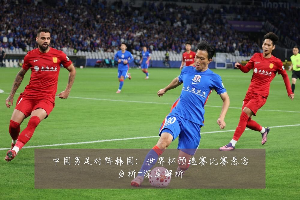 中国男足对阵韩国：世界杯预选赛比赛悬念分析-深度解析