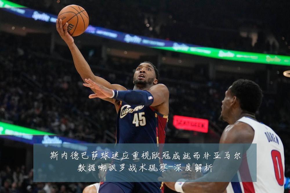 斯内德巴萨球迷应重视欧冠成就而非亚马尔数据嘲讽罗战术观察-深度解析