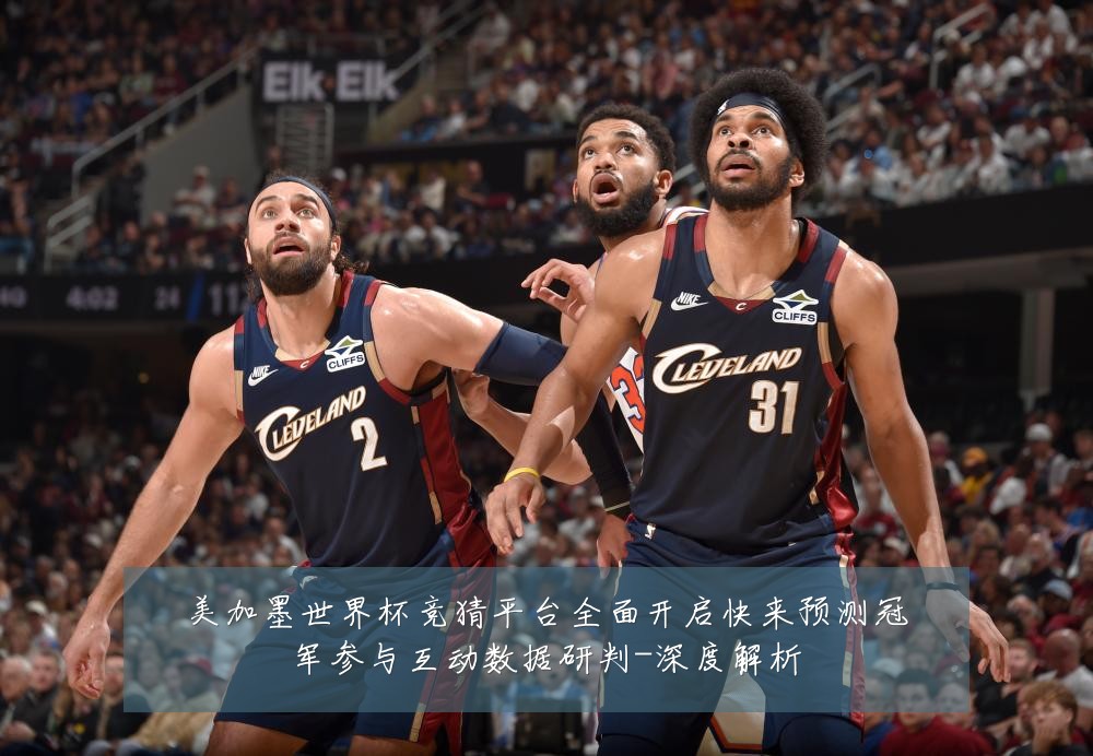 美加墨世界杯竞猜平台全面开启快来预测冠军参与互动数据研判-深度解析