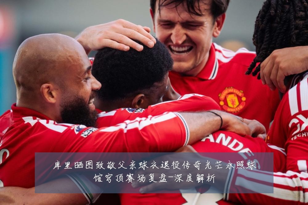 库里晒图致敬父亲球衣退役传奇光芒永照球馆穹顶赛场复盘-深度解析