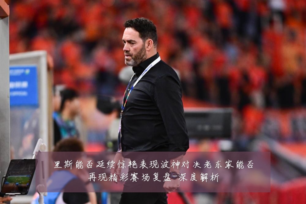里斯能否延续惊艳表现波神对决老东家能否再现精彩赛场复盘-深度解析