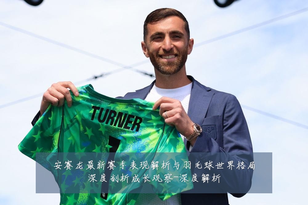 安赛龙最新赛季表现解析与羽毛球世界格局深度剖析成长观察-深度解析